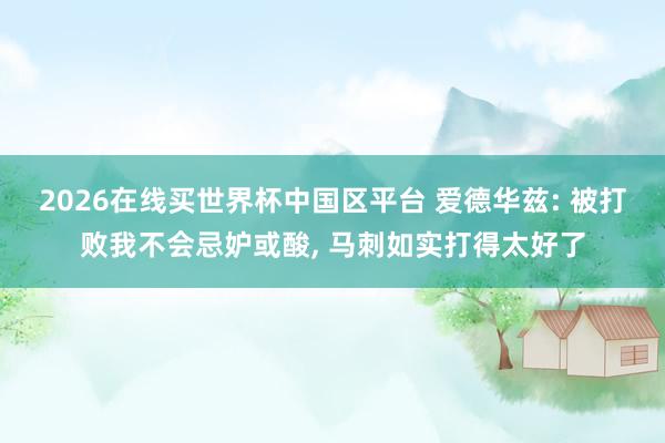 2026在线买世界杯中国区平台 爱德华兹: 被打败我不会忌妒或酸， 马刺如实打得太好了