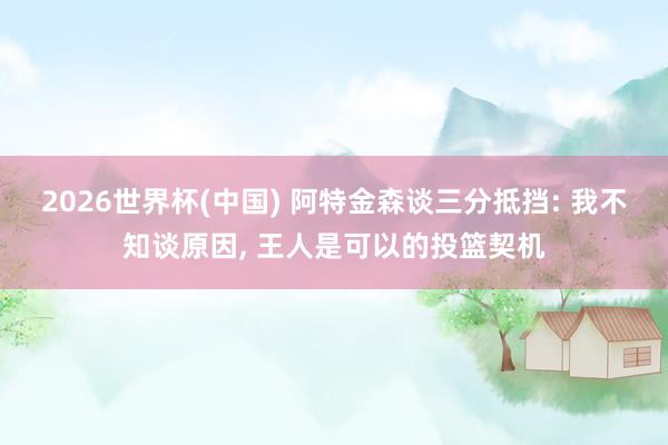 2026世界杯(中国) 阿特金森谈三分抵挡: 我不知谈原因， 王人是可以的投篮契机