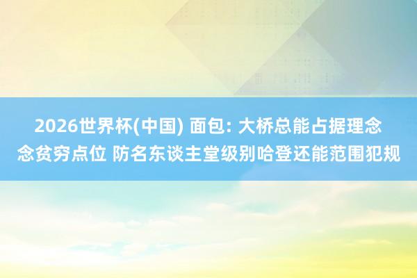 2026世界杯(中国) 面包: 大桥总能占据理念念贫穷点位 防名东谈主堂级别哈登还能范围犯规