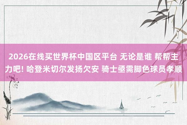 2026在线买世界杯中国区平台 无论是谁 帮帮主力吧! 哈登米切尔发扬欠安 骑士亟需脚色球员孝顺