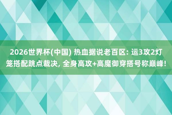 2026世界杯(中国) 热血据说老百区: 运3攻2灯笼搭配跳点裁决， 全身高攻+高魔御穿搭号称巅峰!