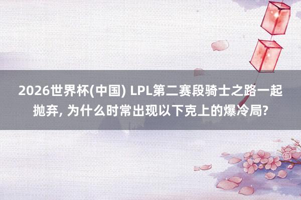 2026世界杯(中国) LPL第二赛段骑士之路一起抛弃， 为什么时常出现以下克上的爆冷局?