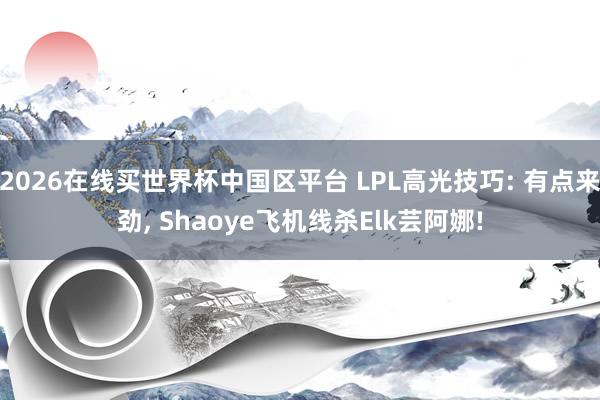 2026在线买世界杯中国区平台 LPL高光技巧: 有点来劲， Shaoye飞机线杀Elk芸阿娜!