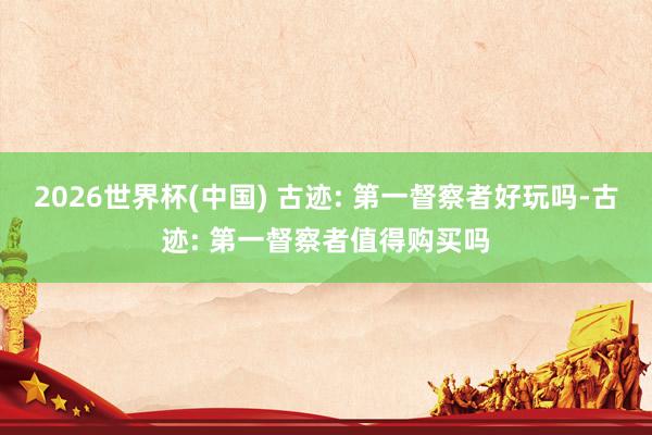 2026世界杯(中国) 古迹: 第一督察者好玩吗-古迹: 第一督察者值得购买吗