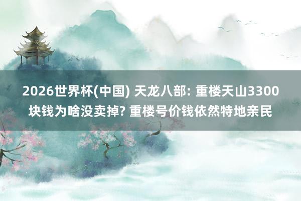 2026世界杯(中国) 天龙八部: 重楼天山3300块钱为啥没卖掉? 重楼号价钱依然特地亲民