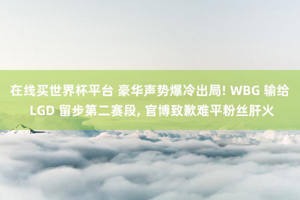 在线买世界杯平台 豪华声势爆冷出局! WBG 输给 LGD 留步第二赛段， 官博致歉难平粉丝肝火