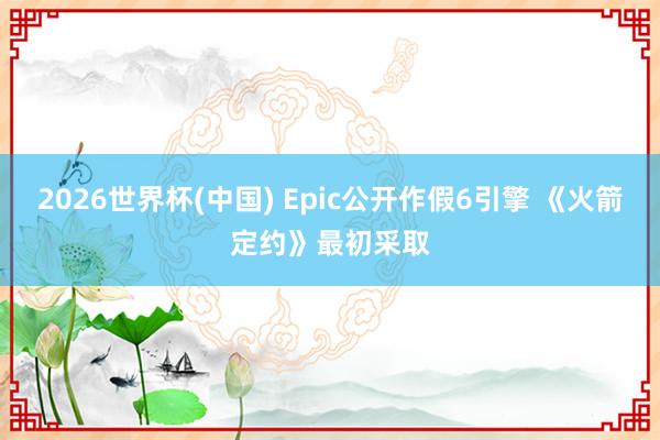 2026世界杯(中国) Epic公开作假6引擎 《火箭定约》最初采取
