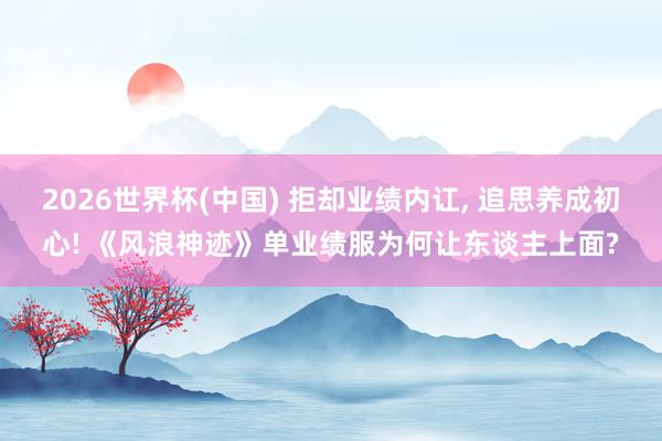 2026世界杯(中国) 拒却业绩内讧， 追思养成初心! 《风浪神迹》单业绩服为何让东谈主上面?