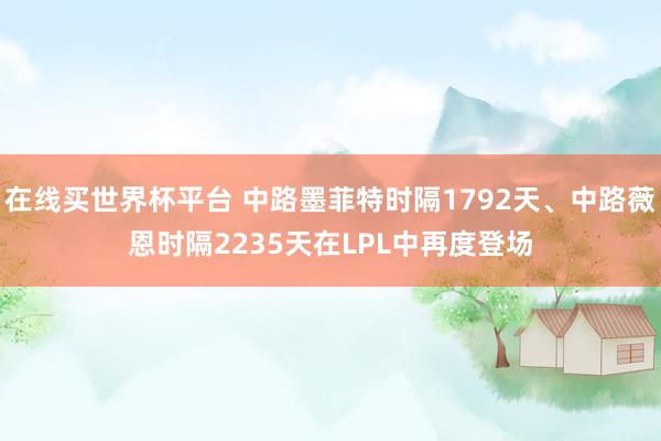 在线买世界杯平台 中路墨菲特时隔1792天、中路薇恩时隔2235天在LPL中再度登场