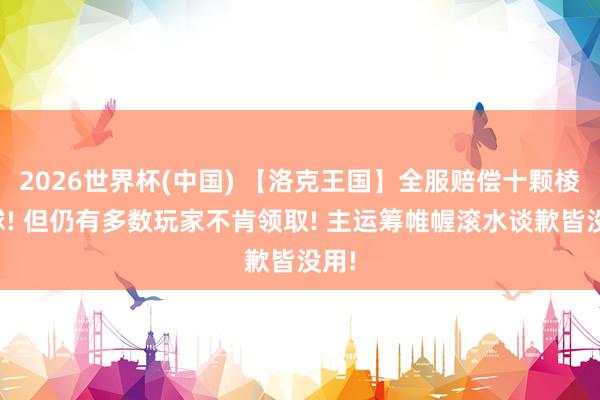 2026世界杯(中国) 【洛克王国】全服赔偿十颗棱镜球! 但仍有多数玩家不肯领取! 主运筹帷幄滚水谈歉皆没用!