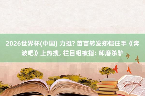 2026世界杯(中国) 力挺? 苗苗转发郑恺住手《奔波吧》上热搜， 栏目组被指: 卸磨杀驴