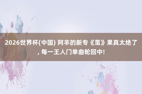 2026世界杯(中国) 阿羊的新专《茧》果真太绝了，<a href=