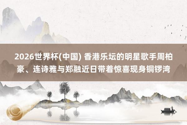 2026世界杯(中国) 香港乐坛的明星歌手周柏豪、连诗雅与郑融近日带着惊喜现身铜锣湾