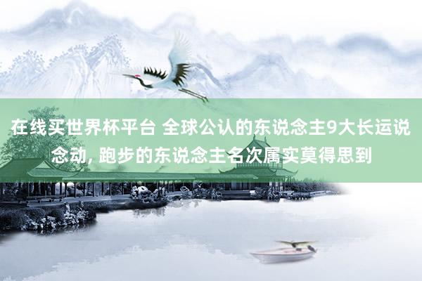 在线买世界杯平台 全球公认的东说念主9大长运说念动， 跑步的东说念主名次属实莫得思到
