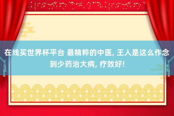 在线买世界杯平台 最精粹的中医， 王人是这么作念到少药治大病， 疗效好!