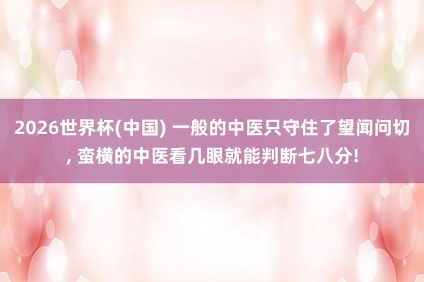 2026世界杯(中国) 一般的中医只守住了望闻问切， 蛮横的中医看几眼就能判断七八分!