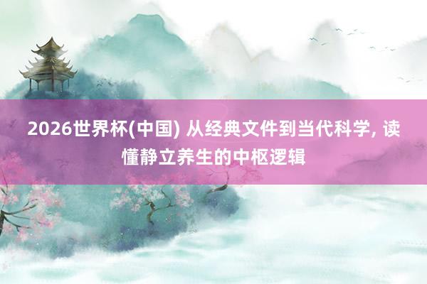 2026世界杯(中国) 从经典文件到当代科学， 读懂静立养生的中枢逻辑
