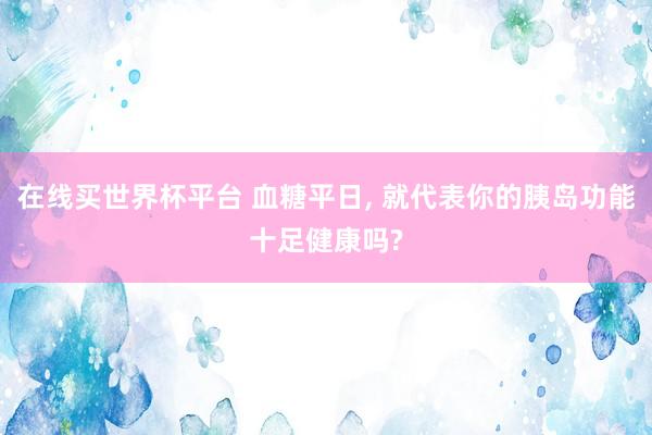 在线买世界杯平台 血糖平日， 就代表你的胰岛功能十足健康吗?