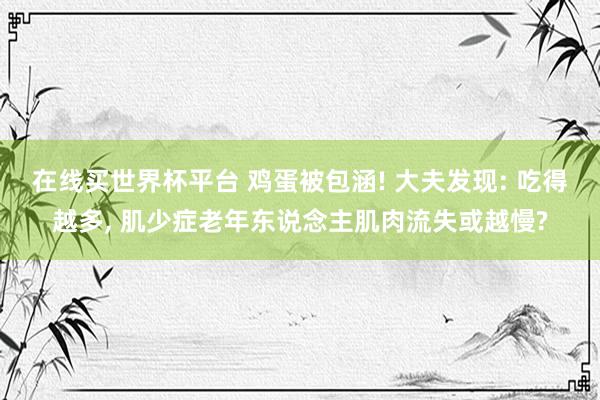 在线买世界杯平台 鸡蛋被包涵! 大夫发现: 吃得越多， 肌少症老年东说念主肌肉流失或越慢?
