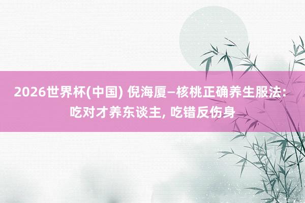 2026世界杯(中国) 倪海厦—核桃正确养生服法: 吃对才养东谈主， 吃错反伤身
