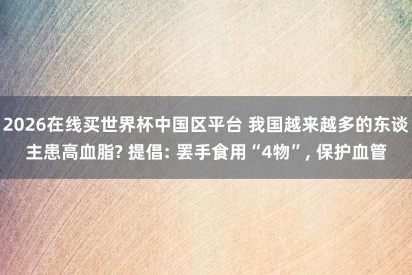 2026在线买世界杯中国区平台 我国越来越多的东谈主患高血脂? 提倡: 罢手食用“4物”， 保护血管