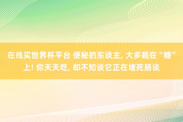 在线买世界杯平台 便秘的东谈主， 大多栽在“糖”上! 你天天吃， 却不知谈它正在堵死肠谈