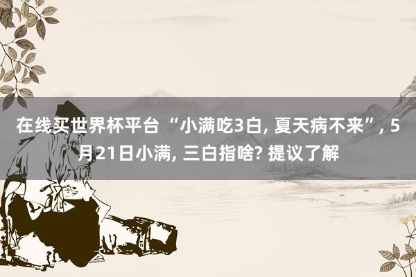 在线买世界杯平台 “小满吃3白， 夏天病不来”， 5月21日小满， 三白指啥? 提议了解