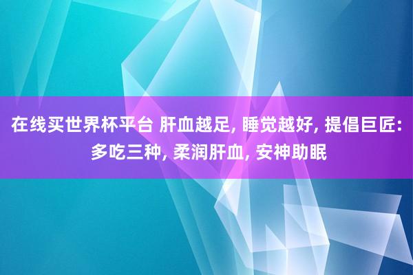 在线买世界杯平台 肝血越足， 睡觉越好， 提倡巨匠: 多吃三种， 柔润肝血， 安神助眠