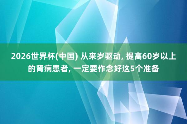 2026世界杯(中国) 从来岁驱动， 提高60岁以上的肾病患者， 一定要作念好这5个准备