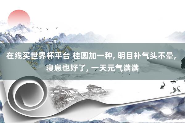 在线买世界杯平台 桂圆加一种， 明目补气头不晕， 寝息也好了， 一天元气满满
