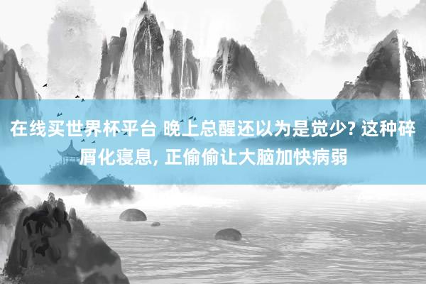 在线买世界杯平台 晚上总醒还以为是觉少? 这种碎屑化寝息， 正偷偷让大脑加快病弱