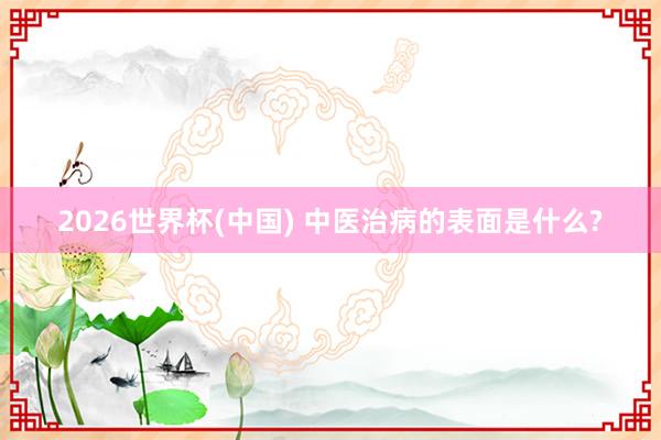 2026世界杯(中国) 中医治病的表面是什么?