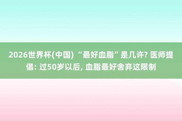 2026世界杯(中国) “最好血脂”是几许? 医师提倡: 过50岁以后， 血脂最好舍弃这限制