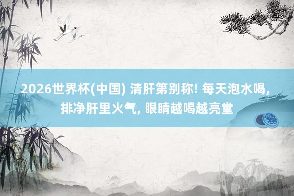 2026世界杯(中国) 清肝第别称! 每天泡水喝， 排净肝里火气， 眼睛越喝越亮堂