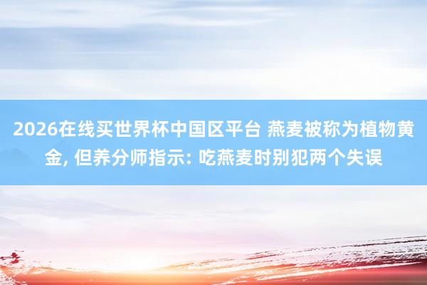 2026在线买世界杯中国区平台 燕麦被称为植物黄金， 但养分师指示: 吃燕麦时别犯两个失误