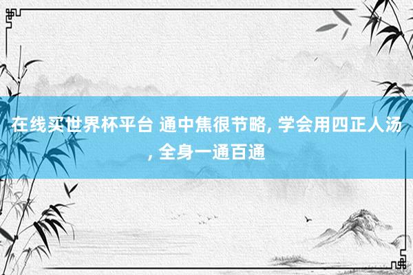 在线买世界杯平台 通中焦很节略， 学会用四正人汤， 全身一通百通