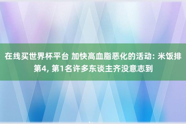 在线买世界杯平台 加快高血脂恶化的活动: 米饭排第4， 第1名许多东谈主齐没意志到