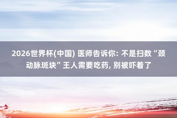2026世界杯(中国) 医师告诉你: 不是扫数“颈动脉斑块”王人需要吃药， 别被吓着了