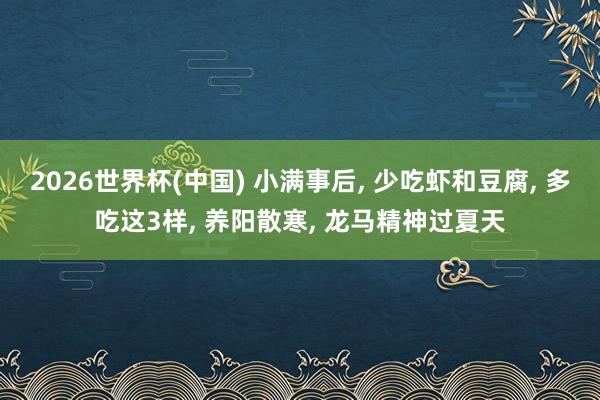 2026世界杯(中国) 小满事后， 少吃虾和豆腐， 多吃这3样， 养阳散寒， 龙马精神过夏天