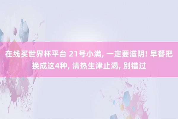 在线买世界杯平台 21号小满， 一定要滋阴! 早餐把换成这4种， 清热生津止渴， 别错过