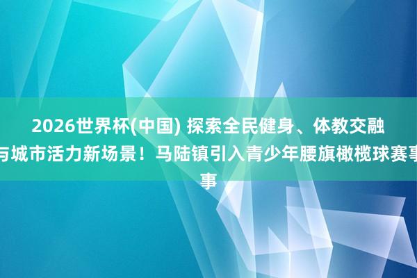 2026世界杯(中国) 探索全民健身、体教交融与城市活力新场景！马陆镇引入青少年腰旗橄榄球赛事