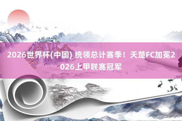 2026世界杯(中国) 统领总计赛季！天楚FC加冕2026上甲联赛冠军