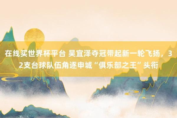 在线买世界杯平台 吴宜泽夺冠带起新一轮飞扬，32支台球队伍角逐申城“俱乐部之王”头衔