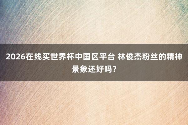 2026在线买世界杯中国区平台 林俊杰粉丝的精神景象还好吗？