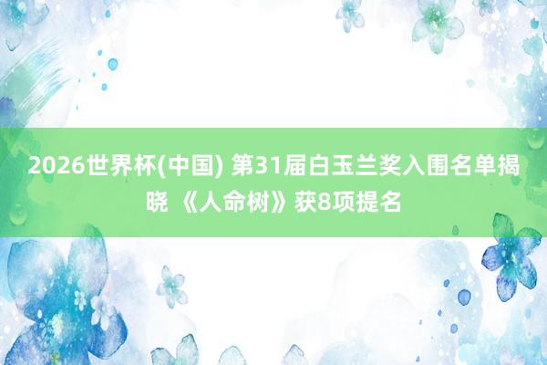 2026世界杯(中国) 第31届白玉兰奖入围名单揭晓 《人命树》获8项提名