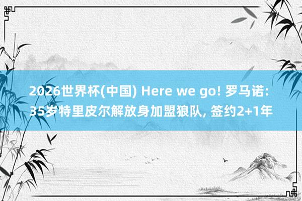 2026世界杯(中国) Here we go! 罗马诺: 35岁特里皮尔解放身加盟狼队， 签约2+1年