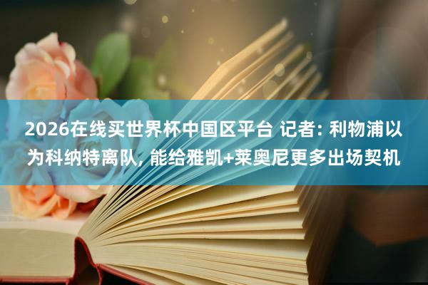 2026在线买世界杯中国区平台 记者: 利物浦以为科纳特离队， 能给雅凯+莱奥尼更多出场契机