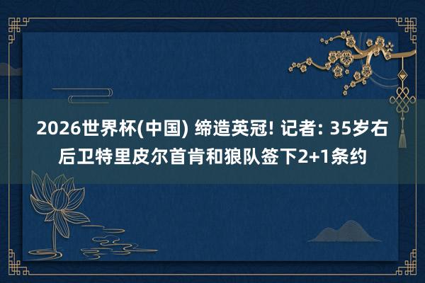 2026世界杯(中国) 缔造英冠! 记者: 35岁右后卫特里皮尔首肯和狼队签下2+1条约