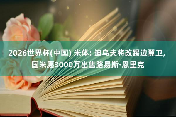 2026世界杯(中国) 米体: 迪乌夫将改踢边翼卫， 国米愿3000万出售路易斯·恩里克
