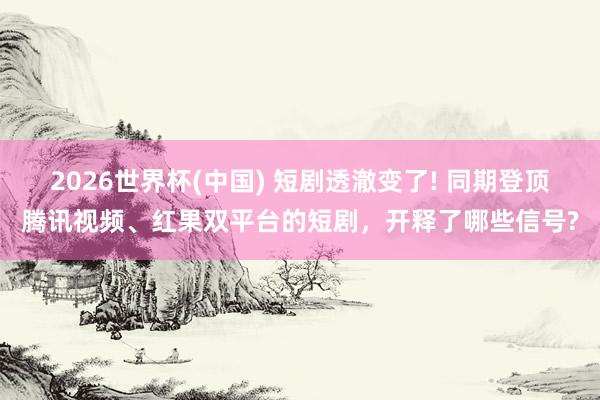 2026世界杯(中国) 短剧透澈变了! 同期登顶腾讯视频、红果双平台的短剧，开释了哪些信号?